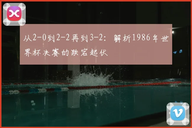 从2-0到2-2再到3-2:解析1986年世界杯决赛的跌宕起伏