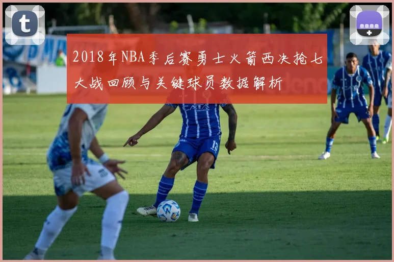 2018年NBA季后赛勇士火箭西决抢七大战回顾与关键球员数据解析