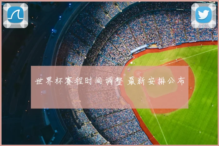 世界杯赛程时间调整 最新安排公布