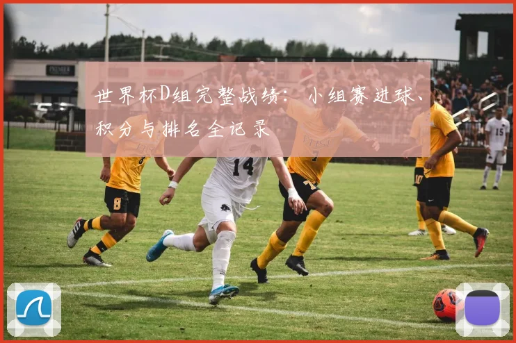 世界杯D组完整战绩:小组赛进球、积分与排名全记录