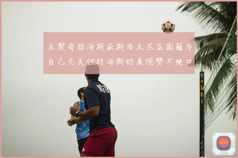 东契奇称海斯获斯洛文尼亚国籍与自己无关但对海斯的表现赞不绝口