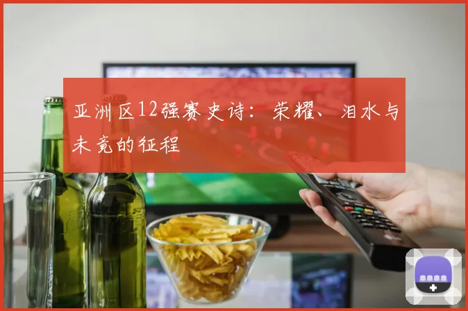 亚洲区12强赛史诗:荣耀、泪水与未竟的征程