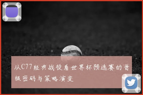 从C77经典战役看世界杯预选赛的晋级密码与策略演变