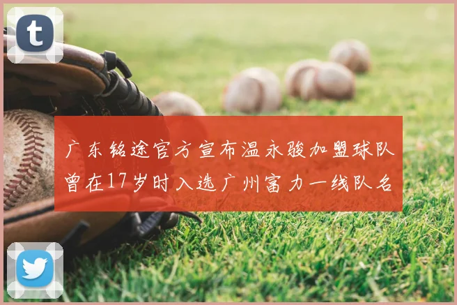 广东铭途官方宣布温永骏加盟球队曾在17岁时入选广州富力一线队名单