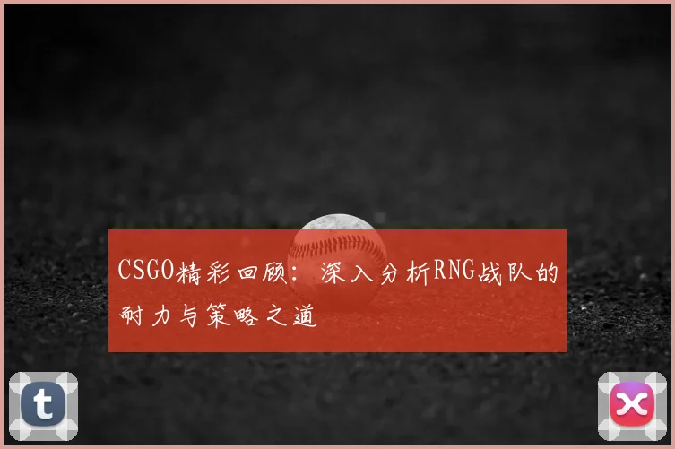 CSGO精彩回顾:深入分析RNG战队的耐力与策略之道