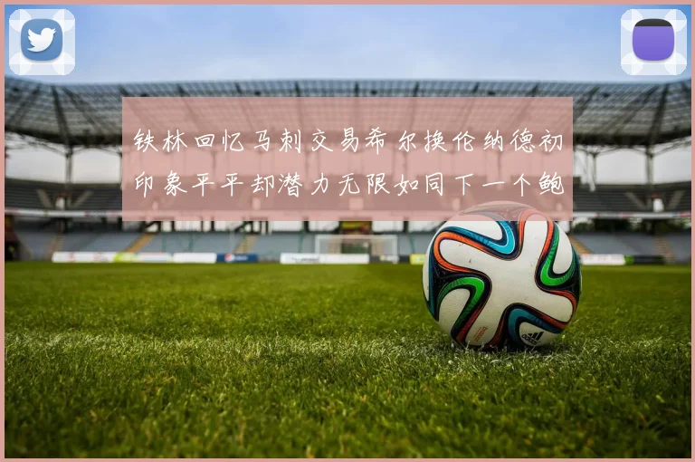 铁林回忆马刺交易希尔换伦纳德初印象平平却潜力无限如同下一个鲍文