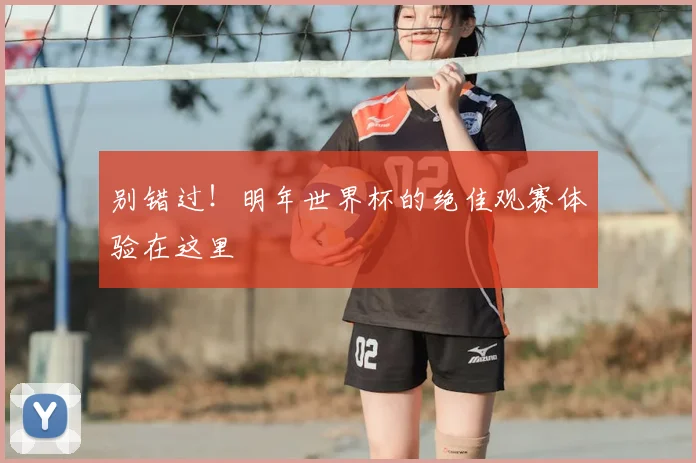 别错过！明年世界杯的绝佳观赛体验在这里