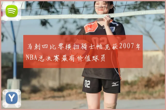 马刺四比零横扫骑士帕克获2007年NBA总决赛最有价值球员
