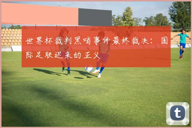 世界杯裁判黑哨事件最终裁决：国际足联迟来的正义
