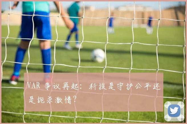 VAR 争议再起:科技是守护公平还是扼杀激情?