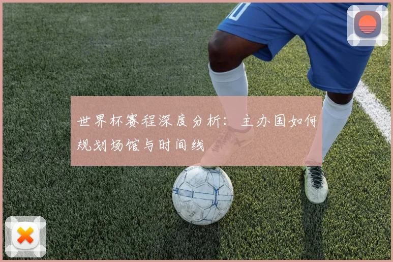 世界杯赛程深度分析：主办国如何规划场馆与时间线