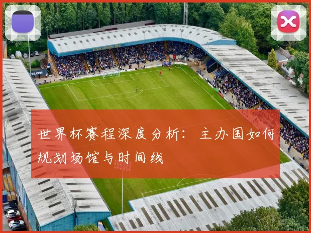 世界杯赛程深度分析：主办国如何规划场馆与时间线