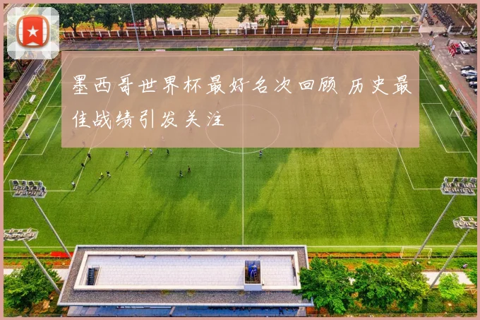 墨西哥世界杯最好名次回顾 历史最佳战绩引发关注