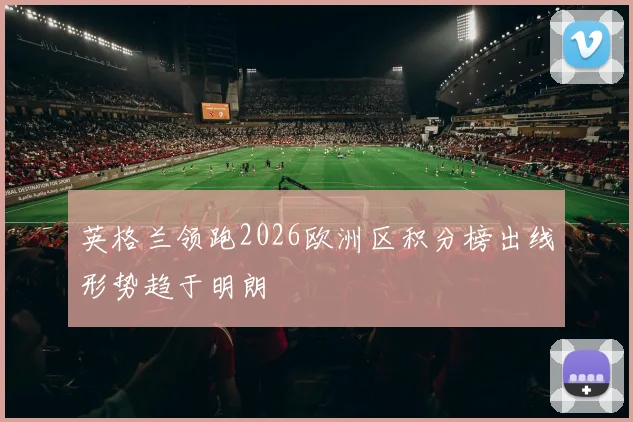 英格兰领跑2026欧洲区积分榜出线形势趋于明朗