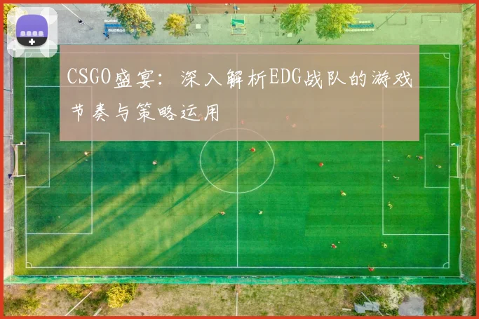 CSGO盛宴:深入解析EDG战队的游戏节奏与策略运用