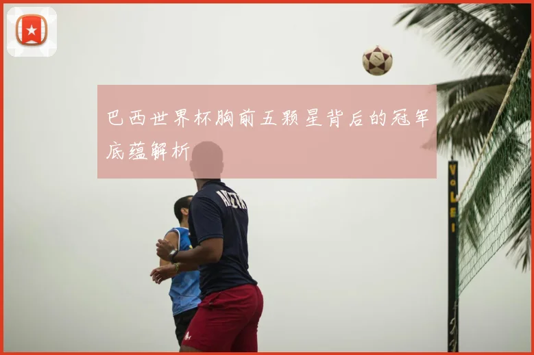 巴西世界杯胸前五颗星背后的冠军底蕴解析