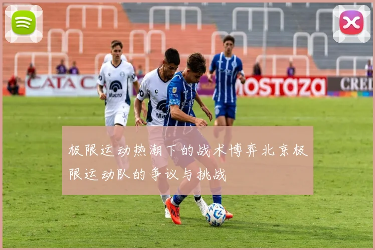 极限运动热潮下的战术博弈北京极限运动队的争议与挑战