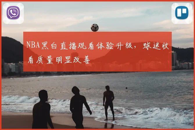 NBA黑白直播观看体验升级,球迷收看质量明显改善