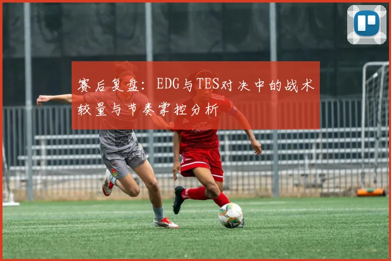 赛后复盘:EDG与TES对决中的战术较量与节奏掌控分析
