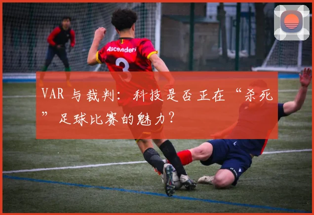 VAR 与裁判:科技是否正在“杀死”足球比赛的魅力?