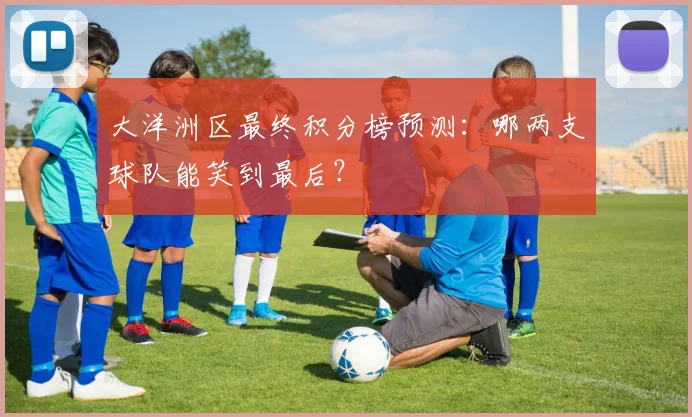 大洋洲区最终积分榜预测:哪两支球队能笑到最后?