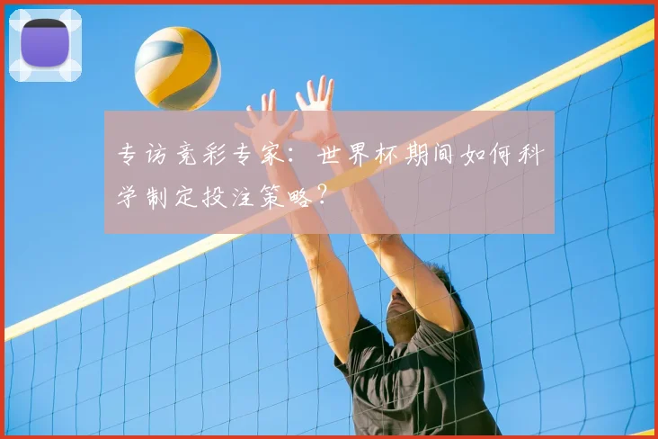 专访竞彩专家：世界杯期间如何科学制定投注策略？