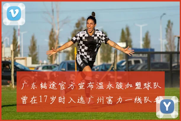 广东铭途官方宣布温永骏加盟球队曾在17岁时入选广州富力一线队名单