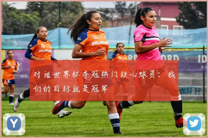 对话世界杯夺冠热门核心球员：我们的目标就是冠军