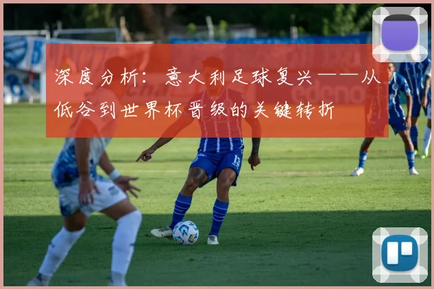 深度分析：意大利足球复兴——从低谷到世界杯晋级的关键转折
