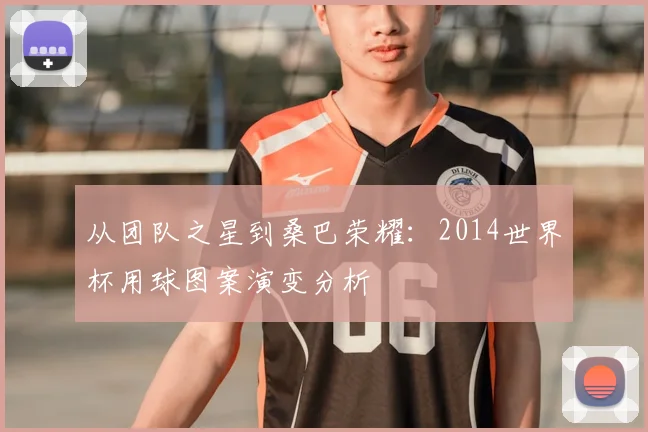 从团队之星到桑巴荣耀：2014世界杯用球图案演变分析