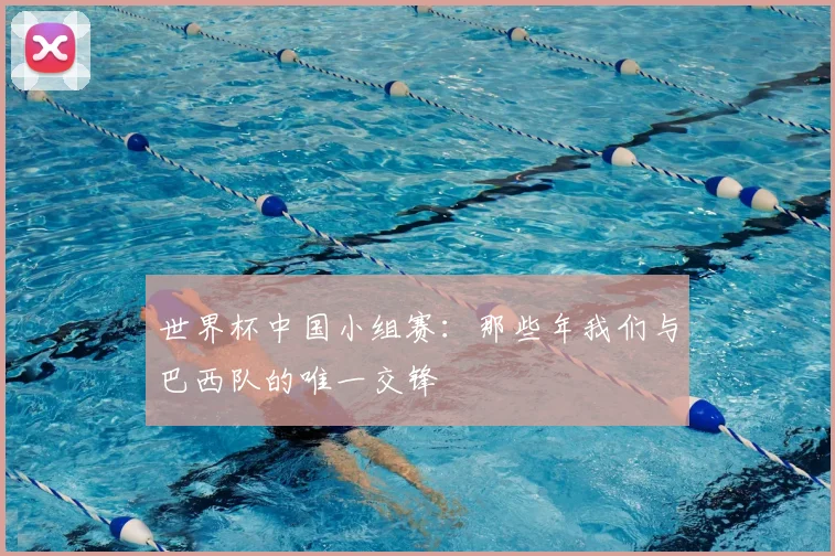 世界杯中国小组赛：那些年我们与巴西队的唯一交锋