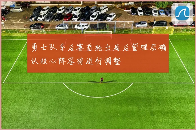 勇士队季后赛首轮出局后管理层确认核心阵容将进行调整