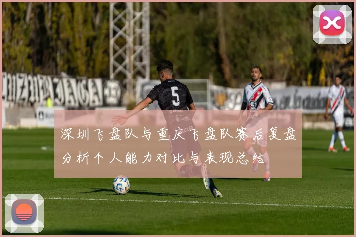 深圳飞盘队与重庆飞盘队赛后复盘分析个人能力对比与表现总结