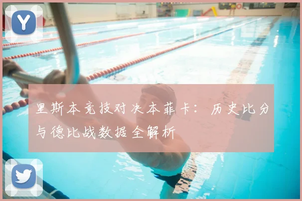 里斯本竞技对决本菲卡：历史比分与德比战数据全解析