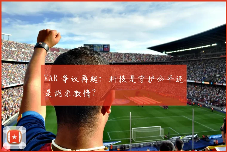 VAR 争议再起：科技是守护公平还是扼杀激情？