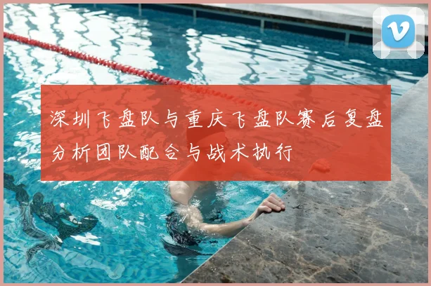 深圳飞盘队与重庆飞盘队赛后复盘分析团队配合与战术执行