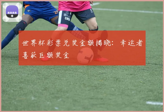 世界杯彩票兑奖金额揭晓:幸运者喜获巨额奖金