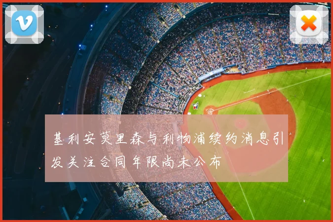 基利安莫里森与利物浦续约消息引发关注合同年限尚未公布