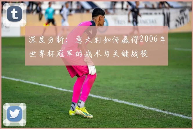 深度分析:意大利如何赢得2006年世界杯冠军的战术与关键战役