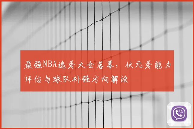 最强NBA选秀大会落幕,状元秀能力评估与球队补强方向解读