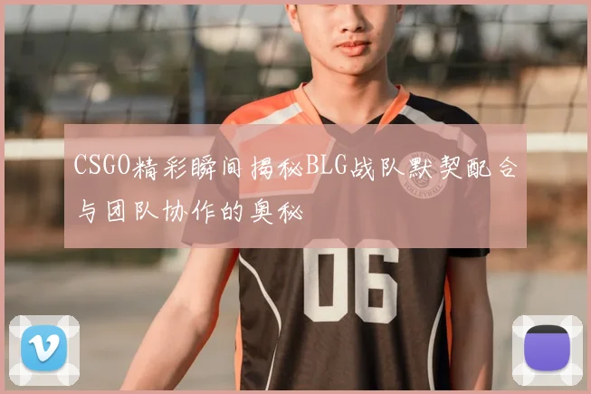 CSGO精彩瞬间揭秘BLG战队默契配合与团队协作的奥秘
