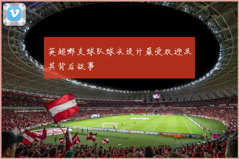 英超哪支球队球衣设计最受欢迎及其背后故事