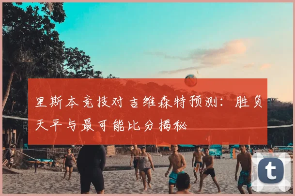 里斯本竞技对吉维森特预测：胜负天平与最可能比分揭秘