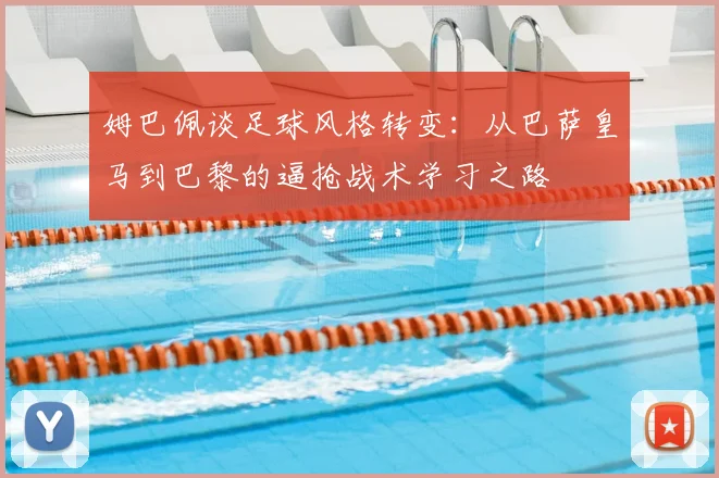 姆巴佩谈足球风格转变：从巴萨皇马到巴黎的逼抢战术学习之路
