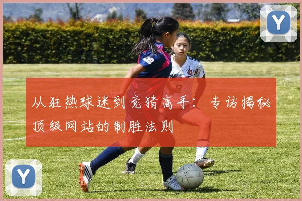 从狂热球迷到竞猜高手:专访揭秘顶级网站的制胜法则