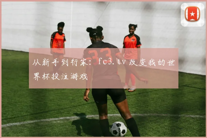 从新手到行家:fc3.tv 改变我的世界杯投注游戏