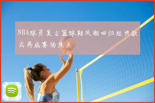 NBA球员复古篮球鞋风潮回归经典款式再成赛场焦点