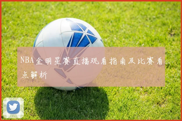 NBA全明星赛直播观看指南及比赛看点解析