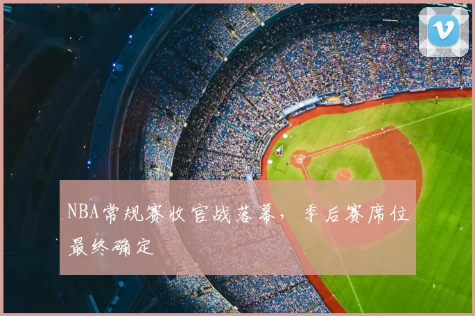 NBA常规赛收官战落幕，季后赛席位最终确定