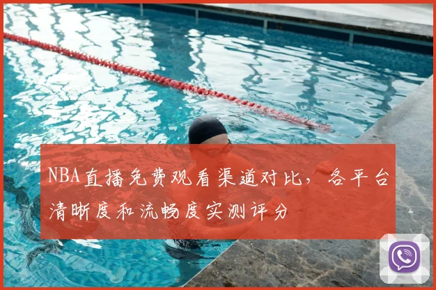 NBA直播免费观看渠道对比,各平台清晰度和流畅度实测评分